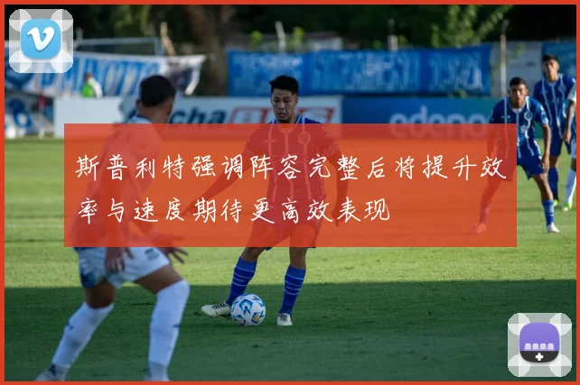 斯普利特强调阵容完整后将提升效率与速度期待更高效表现