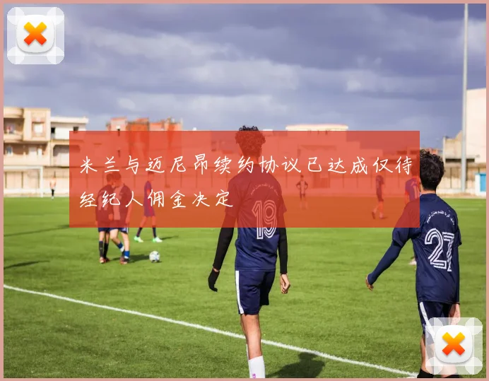 米兰与迈尼昂续约协议已达成仅待经纪人佣金决定