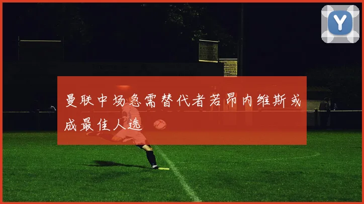 曼联中场急需替代者若昂内维斯或成最佳人选
