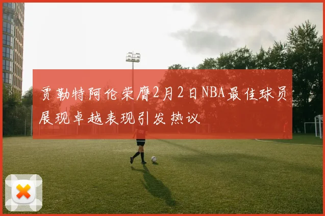 贾勒特阿伦荣膺2月2日NBA最佳球员展现卓越表现引发热议