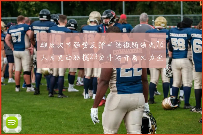 雄鹿次节强势反弹半场微弱领先76人马克西独揽23分乔治开局火力全开