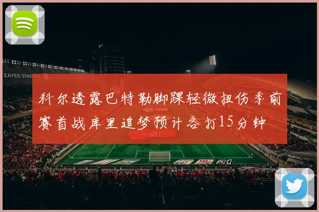 科尔透露巴特勒脚踝轻微扭伤季前赛首战库里追梦预计各打15分钟