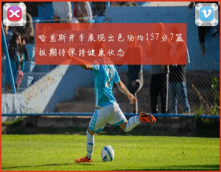 哈克斯开季表现出色场均157分7篮板期待保持健康状态