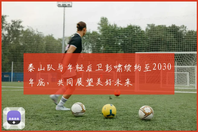 泰山队与年轻后卫彭啸续约至2030年底，共同展望美好未来