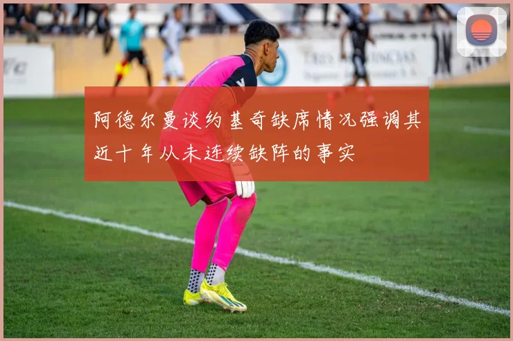 阿德尔曼谈约基奇缺席情况强调其近十年从未连续缺阵的事实