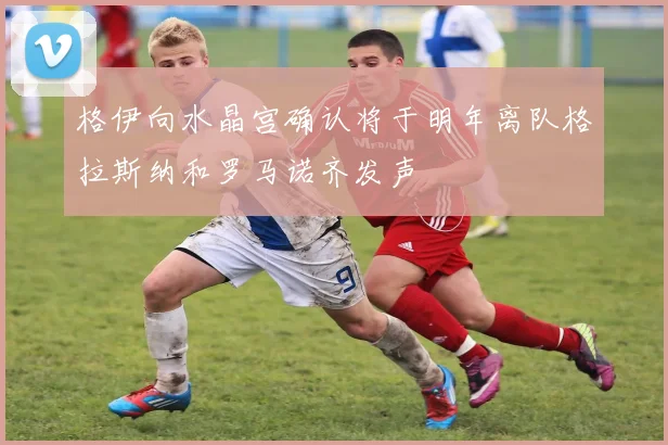 格伊向水晶宫确认将于明年离队格拉斯纳和罗马诺齐发声